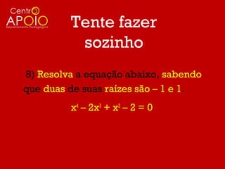 Tente fazer
          sozinho
8) Resolva a equação abaixo, sabendo
que duas de suas raízes são – 1 e 1.
         x4 – 2x3 + x2 – 2 = 0
 