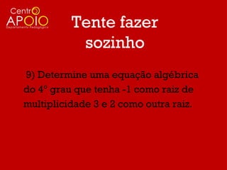 Tente fazer
           sozinho
9) Determine uma equação algébrica
do 4º grau que tenha -1 como raiz de
multiplicidade 3 e 2 como outra raiz.
 