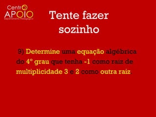 Tente fazer
           sozinho
9) Determine uma equação algébrica
do 4º grau que tenha -1 como raiz de
multiplicidade 3 e 2 como outra raiz.
 