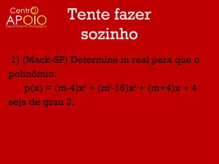 Tente fazer
              sozinho
 1) (Mack-SP) Determine m real para que o
polinômio:
     p(x) = (m-4)x3 + (m2-16)x2 + (m+4)x + 4
seja de grau 2.
 