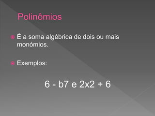  É a soma algébrica de dois ou mais
monómios.
Exemplos:
6 - b7 e 2x2 + 6