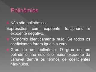  Não são polinômios:
Expressões com expoente fracionário e
expoente negativo.
Polinômio identicamente nulo: Se todos os
coeficientes forem iguais a zero
Grau de um polinômio: O grau de um
polinômio não nulo é o maior expoente da
variável dentre os termos de coeficientes
não-nulos.
