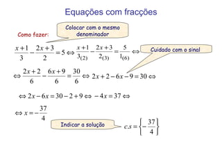 Equações com fracções Como fazer: Colocar com o mesmo denominador Cuidado com o sinal  Indicar a solução 