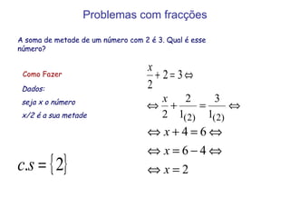 Problemas com fracções A soma de metade de um número com 2 é 3. Qual é esse número? Como Fazer Dados:  seja x o número x/2 é a sua metade 
