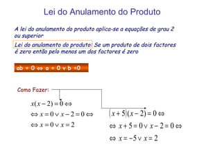 Lei do Anulamento do Produto A lei do anulamento do produto aplica-se a equações de grau 2 ou superior Lei do anulamento do produto: Se um produto de dois factores é zero então pelo menos um dos factores é zero ab = 0    a = 0 v b =0 Como Fazer : 