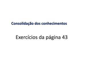 Consolidação dos conhecimentos


  Exercícios da página 43
 