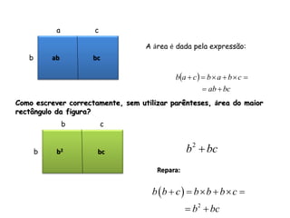 a        c

                                   A área é dada pela expressão:
   b       ab        bc

                                            ba  c   b  a  b  c 
                                                      ab  bc
Como escrever correctamente, sem utilizar parênteses, área do maior
rectângulo da figura?
                b        c


       b    b2        bc                        b 2  bc
                                      Repara:


                                     b b  c   b  b  b  c 
                                                 b 2  bc
 