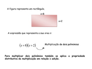 A figura representa um rectângulo.

                               x+8


                                                  x+2




  A expressão que representa a sua área é:




            x  8x  2            Multiplicação de dois polinómios




Para multiplicar dois polinómios também se aplica a propriedade
distributiva da multiplicação em relação à adição.
 