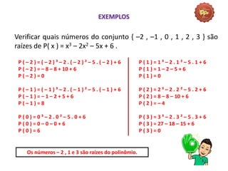 Matemática, 3º Ano do Ensino Médio
Raiz de um polinômio
Verificar quais números do conjunto { –2 , –1 , 0 , 1 , 2 , 3 } são
raízes de P( x ) = x3 – 2x2 – 5x + 6 .
EXEMPLOS
P ( – 2 ) = ( – 2 ) ³ – 2 . ( – 2 ) ² – 5 . ( – 2 ) + 6
P ( – 2 ) = – 8 – 8 + 10 + 6
P ( – 2 ) = 0
P ( – 1 ) = ( – 1 ) ³ – 2 . ( – 1 ) ² – 5 . ( – 1 ) + 6
P ( – 1 ) = – 1 – 2 + 5 + 6
P ( – 1 ) = 8
P ( 0 ) = 0 ³ – 2 . 0 ² – 5 . 0 + 6
P ( 0 ) = 0 – 0 – 0 + 6
P ( 0 ) = 6
P ( 1 ) = 1 ³ – 2 . 1 ² – 5 . 1 + 6
P ( 1 ) = 1 – 2 – 5 + 6
P ( 1 ) = 0
P ( 2 ) = 2 ³ – 2 . 2 ² – 5 . 2 + 6
P ( 2 ) = 8 – 8 – 10 + 6
P ( 2 ) = – 4
P ( 3 ) = 3 ³ – 2 . 3 ² – 5 . 3 + 6
P ( 3 ) = 27 – 18 – 15 + 6
P ( 3 ) = 0
Os números – 2 , 1 e 3 são raízes do polinômio.
 