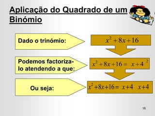 Aplicação do Quadrado de um
Binómio

                                    2
 Dado o trinómio:               x       8 x 16

 Podemos factoriza-     x   2
                                8x 16      x 4
                                                      2

 lo atendendo a que:

                       2
     Ou seja:          x 8x 16           x 4 x 4

                                                 16
 
