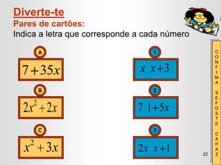 Diverte-te
Pares de cartões:
Indica a letra que corresponde a cada número

         A                         1                C
                                                    O
                                                    N

  7 35x                        x x 3                F
                                                    I
                                                    M
                                                    A
         B                         2                S
                                                    E
     2                                              F
  2x 2x                        7 1 5x               O
                                                    S
                                                    T
                                                    E
         C                         3
                                                    C
                                                    A
    22
  x x 33x
       x                       2x x 1          22
                                                    P
                                                    A
                                                    Z
 