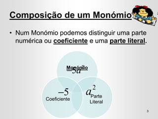 Composição de um Monómio
• Num Monómio podemos distinguir uma parte
  numérica ou coeficiente e uma parte literal.


                          2
                     Monómio
                          5a
                                 2
                    5
            Coeficiente
                               aParte
                                Literal
                                             3
 