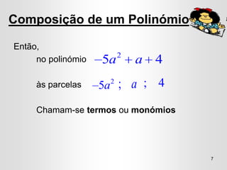 Composição de um Polinómio

Então,
                         2
     no polinómio   5a       a 4
     às parcelas    5a ; a ; 4
                     2



     Chamam-se termos ou monómios




                                    7
 