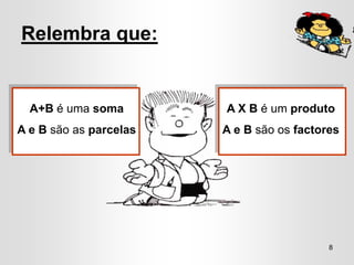 Relembra que:


  A+B é uma soma        A X B é um produto
A e B são as parcelas   A e B são os factores




                                           8
 