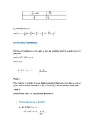 El producto final es:
DIVISION DE POLINOMIOS
Consideremos los polinomios p(x) y q(x), se analizara la división del polinomio
p(x)/q(x).
Paso 1:
Para realizar la división primero debemos ordenar los polinomios p(x) y q(x) en
forma descendente, en este caso los polinomios ya se encuentran ordenados.
Paso 2:
Procedemos hacer las operaciones de división.
 Primer término de la división
a. Se divide =
 