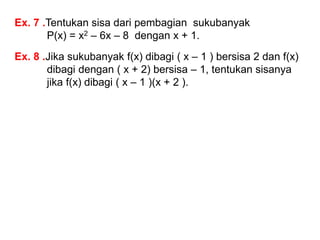 Ex. 7 .Tentukan sisa dari pembagian sukubanyak
P(x) = x2 – 6x – 8 dengan x + 1.
Ex. 8 .Jika sukubanyak f(x) dibagi ( x – 1 ) bersisa 2 dan f(x)
dibagi dengan ( x + 2) bersisa – 1, tentukan sisanya
jika f(x) dibagi ( x – 1 )(x + 2 ).
 