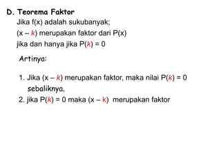 D. Teorema Faktor
Jika f(x) adalah sukubanyak;
(x – k) merupakan faktor dari P(x)
jika dan hanya jika P(k) = 0
Artinya:
1. Jika (x – k) merupakan faktor, maka nilai P(k) = 0
sebaliknya,
2. jika P(k) = 0 maka (x – k) merupakan faktor
 