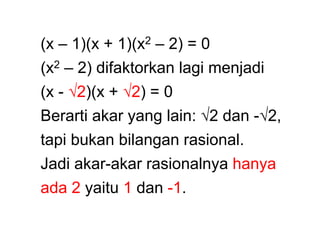 (x – 1)(x + 1)(x2 – 2) = 0
(x2 – 2) difaktorkan lagi menjadi
(x - √2)(x + √2) = 0
Berarti akar yang lain: √2 dan -√2,
tapi bukan bilangan rasional.
Jadi akar-akar rasionalnya hanya
ada 2 yaitu 1 dan -1.
 
