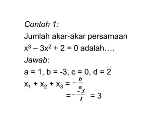 Contoh 1:
Jumlah akar-akar persamaan
x3 – 3x2 + 2 = 0 adalah….
Jawab:
a = 1, b = -3, c = 0, d = 2
x1 + x2 + x3 =
=
a
b

1
3
-
 = 3
 