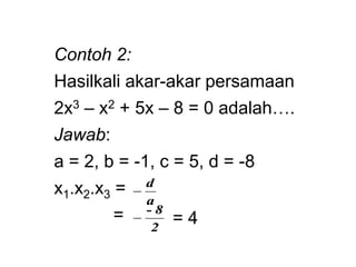 Contoh 2:
Hasilkali akar-akar persamaan
2x3 – x2 + 5x – 8 = 0 adalah….
Jawab:
a = 2, b = -1, c = 5, d = -8
x1.x2.x3 =
=
a
d

2
8
-
 = 4
 