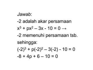 Jawab:
-2 adalah akar persamaan
x3 + px2 – 3x - 10 = 0 →
-2 memenuhi persamaan tsb.
sehingga:
(-2)3 + p(-2)2 – 3(-2) - 10 = 0
-8 + 4p + 6 – 10 = 0
 