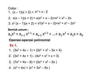 Bentuk umum :
anxn + an-1 xn-1 + an-2 xn-2 + ...+ a2 x2 + a1x + a0
Coba :
1. (x – 1)(x + 2) = x2 + x - 2
2. x(x – 1)(x + 2) = x(x2 + x – 2)=x3 + x2 – 2x
3. x2 (x – 1)(x + 2) = x2(x2 + x – 2)=x4 + x3 – 2x2
Operasi-operasi polinomial
1. (3x2 + 4x – 1) + (2x4 + x2 – 5x + 4)
2. (3x2 + 4x + 1) - (4x4 + x2 + x + 3)
3. (7x2 + 4x – 8) + (2x4 + x2 – 5x )
Ex 1.
4. (x2 + 4x) + (x4 + 3x2 – 5x )
 