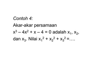 Contoh 4:
Akar-akar persamaan
x3 – 4x2 + x – 4 = 0 adalah x1, x2,
dan x3. Nilai x1
2 + x2
2 + x3
2 =….
 