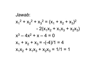 Jawab:
x1
2 + x2
2 + x3
2 = (x1 + x2 + x3)2
- 2(x1x2 + x1x3 + x2x3)
x3 – 4x2 + x – 4 = 0
x1 + x2 + x3 = -(-4)/1 = 4
x1x2 + x1x3 + x2x3 = 1/1 = 1
 