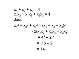 x1 + x2 + x3 = 4
x1x2 + x1x3 + x2x3 = 1
Jadi:
x1
2 + x2
2 + x3
2 = (x1 + x2 + x3)2
- 2(x1x2 + x1x3 + x2x3)
= 42 – 2.1
= 16 – 2
= 14
 