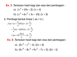 Ex. 5 .Tentukan hasil bagi dan sisa dari pembagian :
)
3
(
:
)
15
3
6
(
)
1
(
:
)
2
10
(
2
3
3







x
x
x
x
x
x
x
b).
a).
b. Pembagi bentuk linear ( ax + k )
)
(
)
(
)
(
)
(
)
(
)
(
1
)
(
)
(
)
(
)
(
a
b
f
a
x
H
b
ax
a
b
f
x
H
b
ax
a
a
b
f
x
H
a
b
x
x
f












Ex. 6 .Tentukan hasil bagi dan sisa dari pembagian :
)
1
2
(
:
)
2
7
9
8
4
(
)
3
2
(
:
)
1
2
(
2
3
4
2
3








x
x
x
x
x
x
x
x
b).
a).
 
