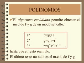 POLINOMIOS El  algoritmo euclidiano  permite obtener el mcd de f y g de un modo sencillo:  1º f=qg+r 2º g=q´r+r´ 3º r=q´´r´+r´´  … hasta que el resto sea nulo. El último resto no nulo es el m.c.d. de f y g. 
