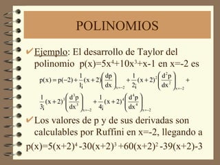 POLINOMIOS Ejemplo : El desarrollo de Taylor del polinomio  p(x)=5x 4 +10x 3 +x-1 en x=-2 es Los valores de p y de sus derivadas son calculables por Ruffini en x=-2, llegando a p(x)=5(x+2) 4  -30(x+2) 3  +60(x+2) 2  -39(x+2)-3 