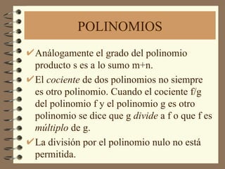 POLINOMIOS Análogamente el grado del polinomio producto s es a lo sumo m+n. El  cociente  de dos polinomios no siempre es otro polinomio. Cuando el cociente f/g del polinomio f y el polinomio g es otro polinomio se dice que g  divide  a f o que f es  múltiplo  de g. La división por el polinomio nulo no está permitida. 