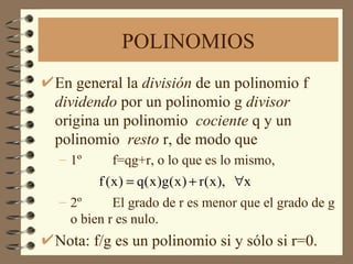 POLINOMIOS En general la  división  de un polinomio f  dividendo  por un polinomio g  divisor  origina un polinomio  cociente  q y un polinomio  resto  r, de modo que 1º f=qg+r, o lo que es lo mismo, 2º El grado de r es menor que el grado de g o bien r es nulo. Nota: f/g es un polinomio si y sólo si r=0. 