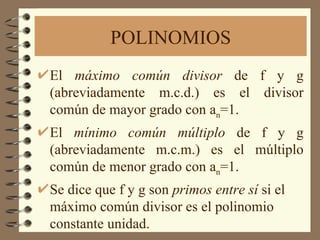 POLINOMIOS El  máximo común divisor  de f y g (abreviadamente m.c.d.) es el divisor común de mayor grado con a n =1. El  mínimo común múltiplo  de f y g (abreviadamente m.c.m.) es el múltiplo común de menor grado con a n =1. Se dice que f y g son  primos entre sí  si el máximo común divisor es el polinomio constante unidad. 