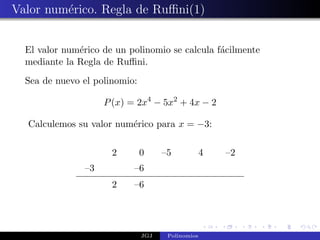 Valor num´rico. Regla de Ruﬃni(1)
         e


  El valor num´rico de un polinomio se calcula f´cilmente
              e                                 a
  mediante la Regla de Ruﬃni.
  Sea de nuevo el polinomio:

                    P (x) = 2x4 − 5x2 + 4x − 2

  Calculemos su valor num´rico para x = −3:
                         e

                      2        0     –5            4   –2
               –3          –6
                      2    –6




                               JGJ    Polinomios
 