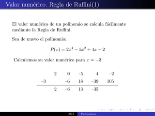 Valor num´rico. Regla de Ruﬃni(1)
         e


  El valor num´rico de un polinomio se calcula f´cilmente
              e                                 a
  mediante la Regla de Ruﬃni.
  Sea de nuevo el polinomio:

                    P (x) = 2x4 − 5x2 + 4x − 2

  Calculemos su valor num´rico para x = −3:
                         e

                      2        0     –5            4    –2
               –3          –6        18     –39        105
                      2    –6        13     –35




                               JGJ    Polinomios
 