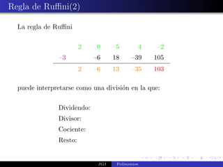 Regla de Ruﬃni(2)

  La regla de Ruﬃni

                        2   0      –5            4    –2
                –3          –6     18     –39        105
                        2   –6     13     –35        103

  puede interpretarse como una divisi´n en la que:
                                     o

               Dividendo:
               Divisor:
               Cociente:
               Resto:


                             JGJ    Polinomios
 