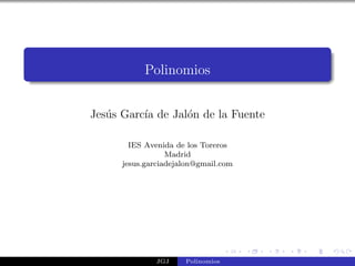 Polinomios


Jes´s Garc´ de Jal´n de la Fuente
   u      ıa      o

        IES Avenida de los Toreros
                  Madrid
      jesus.garciadejalon@gmail.com




              JGJ     Polinomios
 