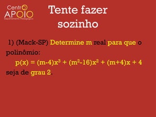 Tente fazer
              sozinho
 1) (Mack-SP) Determine m real para que o
polinômio:
    p(x) = (m-4)x3 + (m2-16)x2 + (m+4)x + 4
seja de grau 2.
 
