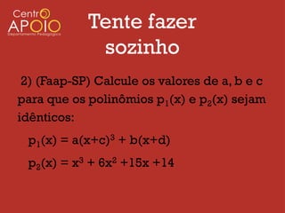 Tente fazer
             sozinho
 2) (Faap-SP) Calcule os valores de a, b e c
para que os polinômios p1(x) e p2(x) sejam
idênticos:
 p1(x) = a(x+c)3 + b(x+d)
 p2(x) = x3 + 6x2 +15x +14
 