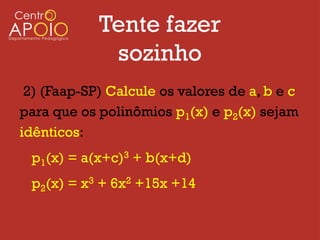 Tente fazer
             sozinho
 2) (Faap-SP) Calcule os valores de a, b e c
para que os polinômios p1(x) e p2(x) sejam
idênticos:
 p1(x) = a(x+c)3 + b(x+d)
 p2(x) = x3 + 6x2 +15x +14
 