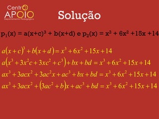 Solução
p1(x) = a(x+c)3 + b(x+d) e p2(x) = x3 + 6x2 +15x +14

a  x  c   b x  d   x  6 x  15 x  14
          3                              3   2


a x  3x c  3xc  c   bx  bd  x  6 x  15 x  14
      3       2            2         3                    3       2


ax 3  3acx 2  3ac 2 x  ac 3  bx  bd  x 3  6 x 2  15 x  14
ax  3acx
  3               2
                       3ac   2
                                    bx  ac   3
                                                     bd  x  6 x  15 x  14
                                                              3       2
 