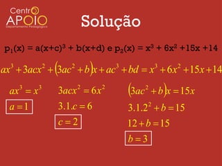 Solução
p1(x) = a(x+c)3 + b(x+d) e p2(x) = x3 + 6x2 +15x +14
               2
                      2
                                
ax  3acx  3ac  b x  ac  bd  x  6 x  15x  14
  3                                     3              3       2



  ax  x
      3    3
                   3acx  6 x
                           2        2
                                            3ac   2
                                                           
                                                        b x  15 x
  a 1             3.1.c  6                3.1.2  b  15
                                                   2


                   c2                      12  b  15
                                            b3
 