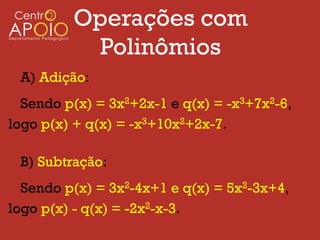 Operações com
          Polinômios
 A) Adição:
  Sendo p(x) = 3x2+2x-1 e q(x) = -x3+7x2-6,
logo p(x) + q(x) = -x3+10x2+2x-7.

 B) Subtração:
  Sendo p(x) = 3x2-4x+1 e q(x) = 5x2-3x+4,
logo p(x) - q(x) = -2x2-x-3.
 