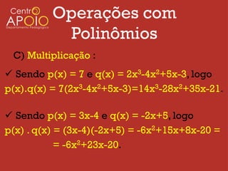Operações com
           Polinômios
 C) Multiplicação :
 Sendo p(x) = 7 e q(x) = 2x3-4x2+5x-3, logo
p(x).q(x) = 7(2x3-4x2+5x-3)=14x3-28x2+35x-21.

 Sendo p(x) = 3x-4 e q(x) = -2x+5, logo
p(x) . q(x) = (3x-4)(-2x+5) = -6x2+15x+8x-20 =
            = -6x2+23x-20.
 
