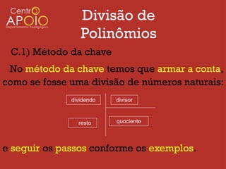 Divisão de
                 Polinômios
 C.1) Método da chave
 No método da chave temos que armar a conta,
como se fosse uma divisão de números naturais:
              dividendo   divisor



                resto     quociente




e seguir os passos conforme os exemplos.
 
