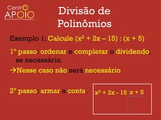 Divisão de
               Polinômios
Exemplo 1: Calcule (x2 + 2x – 15) : (x + 5)
1º passo: ordenar e completar o dividendo,
  se necessário.
Nesse caso não será necessário

2º passo: armar a conta.   x2 + 2x - 15 x + 5
 