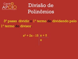 Divisão de
                 Polinômios
  3º passo: dividir o 1º termo do dividendo pelo
1º termo do divisor.

              x2 + 2x - 15 x + 5
                           x
 