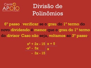 Divisão de
                 Polinômios
  6º passo: verificar se o grau do 1º termo do
novo dividendo é menor que o grau do 1º termo
do divisor. Caso não seja, voltamos ao 3º passo.

              x2 + 2x - 15 x + 5
             -x2 - 5x      x
                 - 3x - 15
 